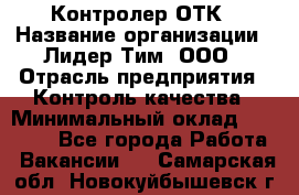 Контролер ОТК › Название организации ­ Лидер Тим, ООО › Отрасль предприятия ­ Контроль качества › Минимальный оклад ­ 23 000 - Все города Работа » Вакансии   . Самарская обл.,Новокуйбышевск г.